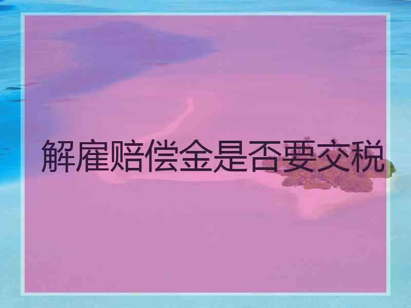 解雇赔偿金是否要交税 解雇赔偿金是否要交税