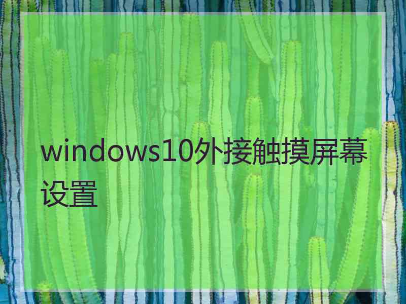windows10外接触摸屏幕设置 windows10外接触摸屏幕设置
