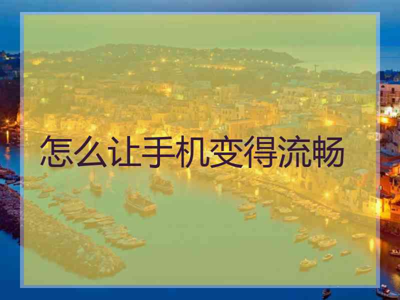 怎么让手机变得流畅 怎么让手机变得流畅