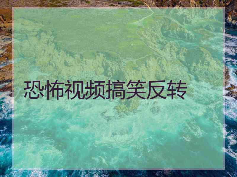 恐怖视频搞笑反转 恐怖视频搞笑反转