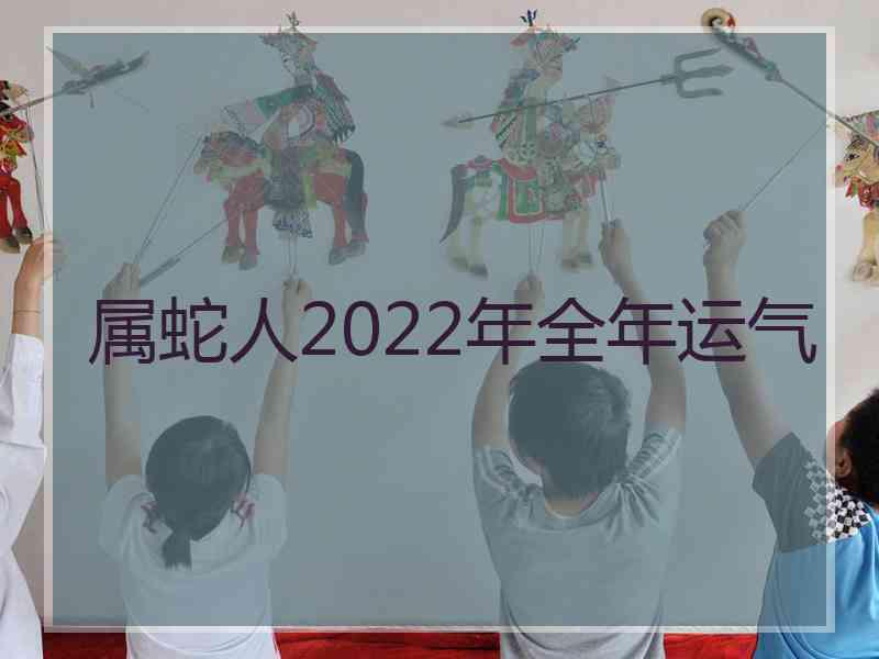 属蛇人2022年全年运气 属蛇人2022年全年运气
