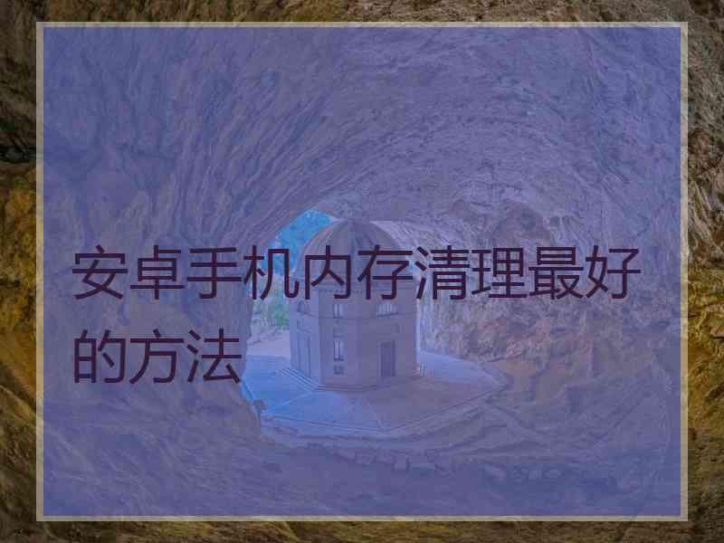 安卓手机内存清理最好的方法 安卓手机内存清理最好的方法