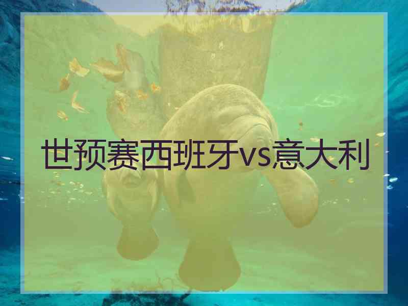 世预赛西班牙vs意大利 世预赛西班牙vs意大利