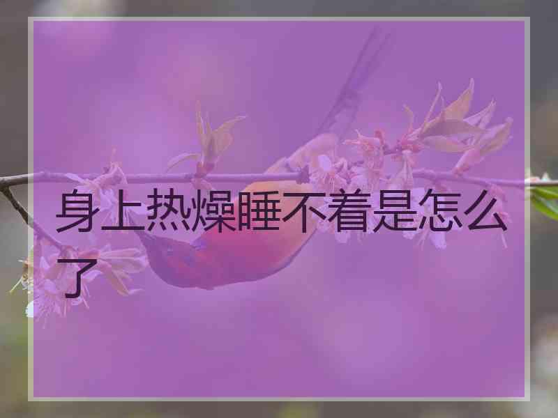 身上热燥睡不着是怎么了 身上热燥睡不着是怎么了