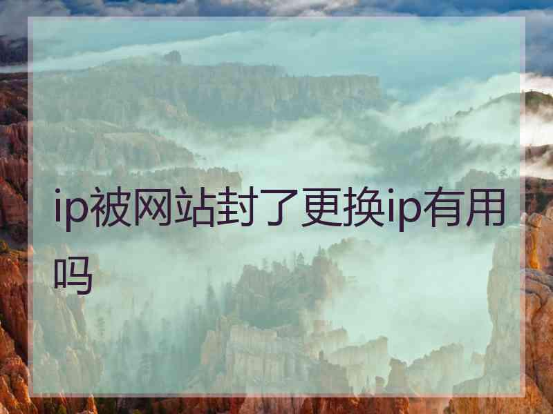 ip被网站封了更换ip有用吗 ip被网站封了更换ip有用吗