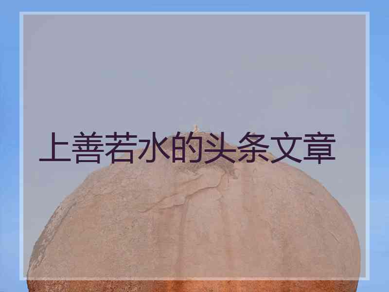 上善若水的头条文章 上善若水的头条文章