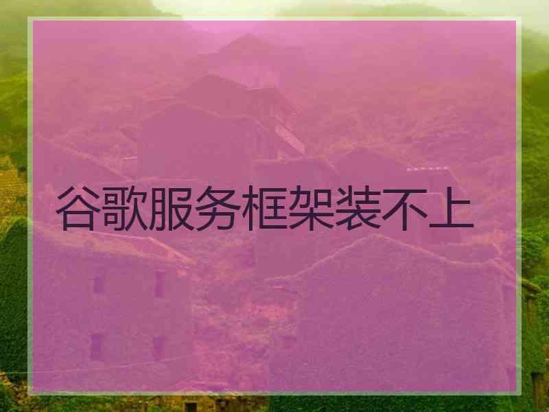 谷歌服务框架装不上 谷歌服务框架装不上