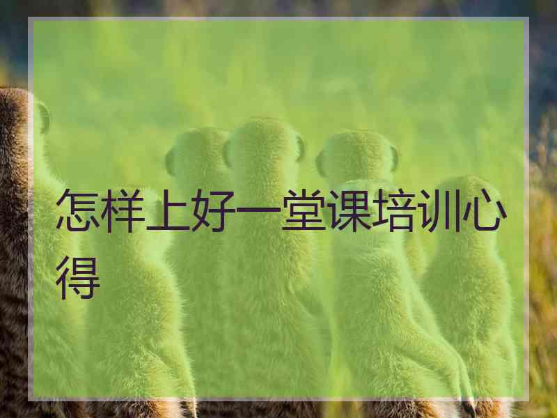 怎样上好一堂课培训心得 怎样上好一堂课培训心得