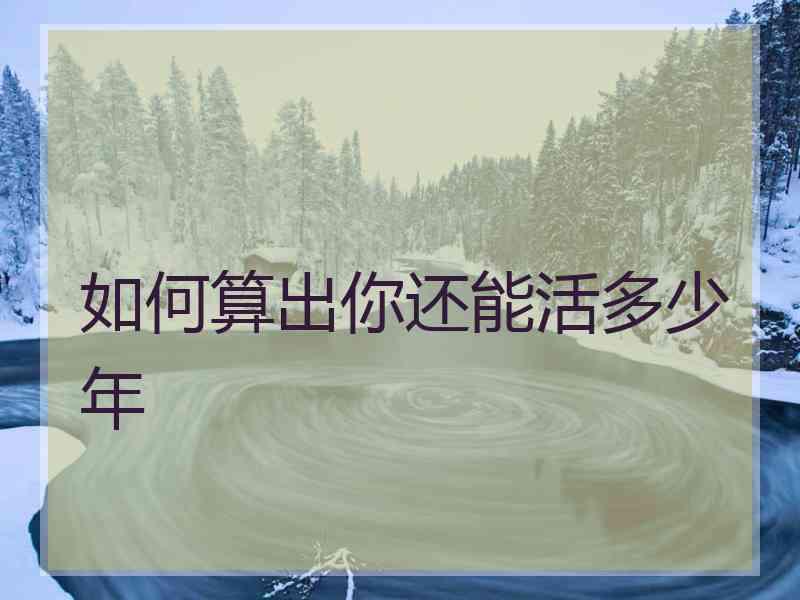 如何算出你还能活多少年 如何算出你还能活多少年