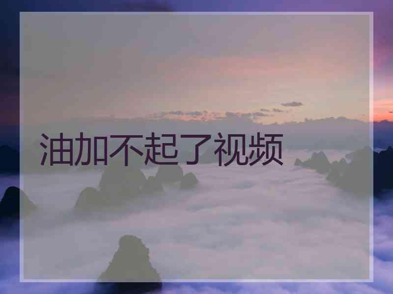 油加不起了视频 油加不起了视频