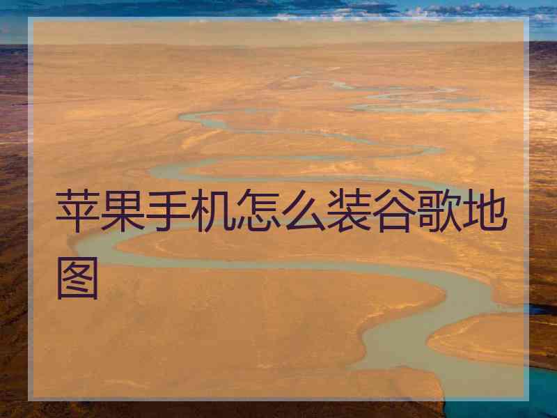 苹果手机怎么装谷歌地图 苹果手机怎么装谷歌地图