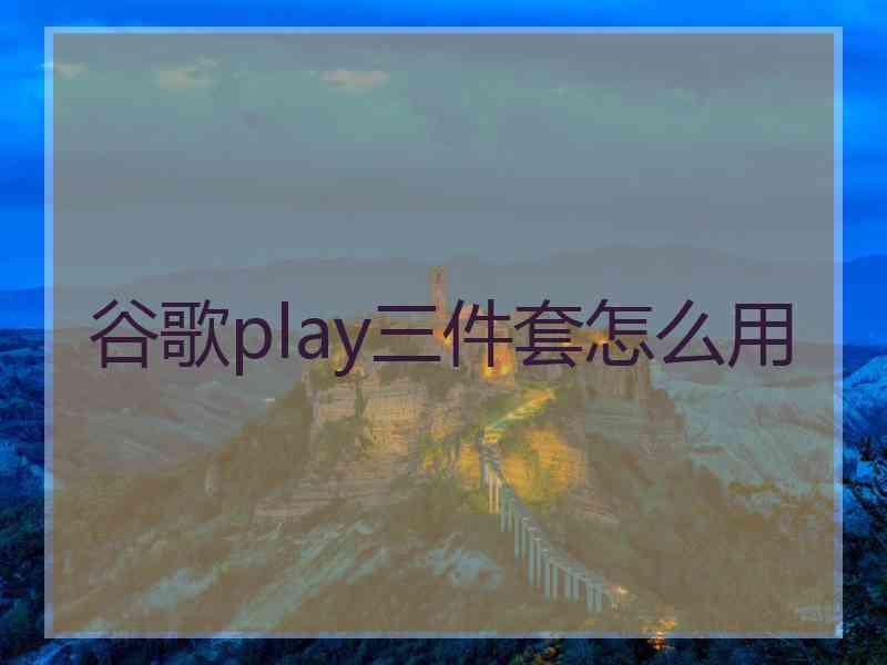 谷歌play三件套怎么用 谷歌play三件套怎么用
