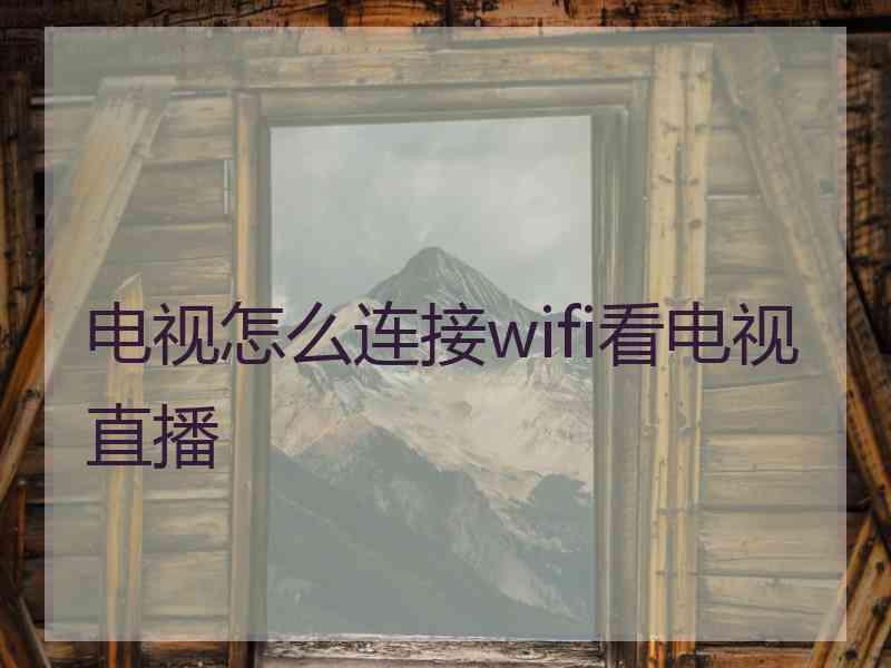 电视怎么连接wifi看电视直播 电视怎么连接wifi看电视直播