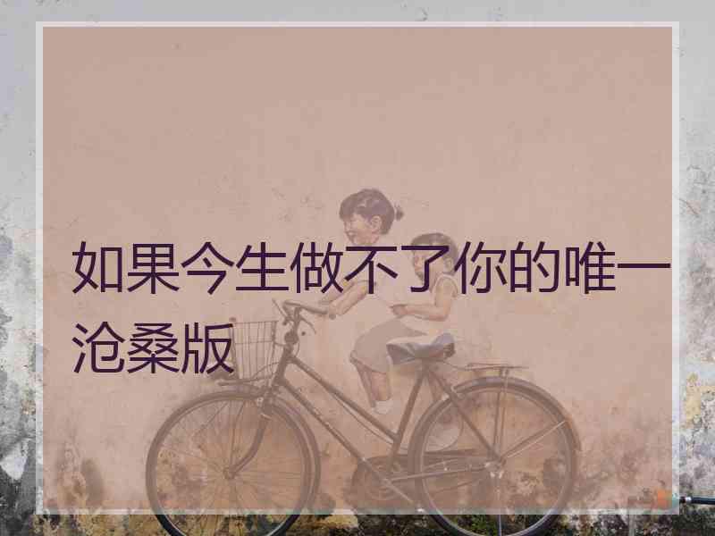 如果今生做不了你的唯一沧桑版 如果今生做不了你的唯一沧桑版