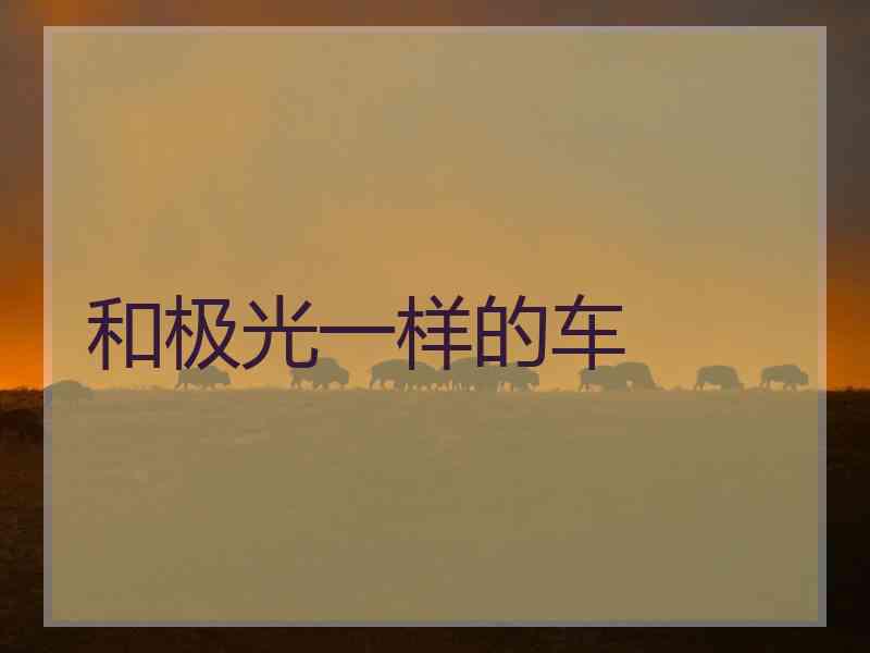 和极光一样的车 和极光一样的车