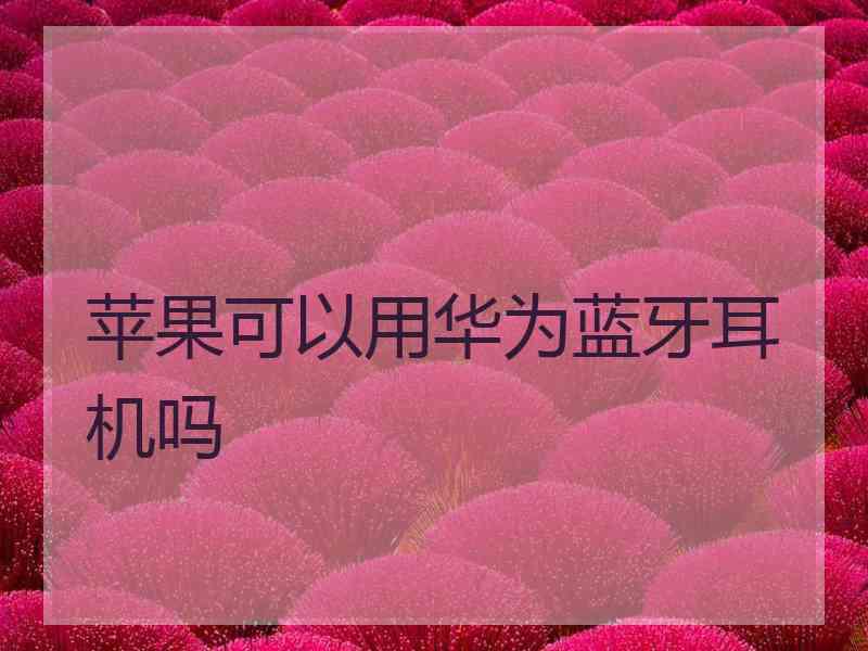苹果可以用华为蓝牙耳机吗 苹果可以用华为蓝牙耳机吗