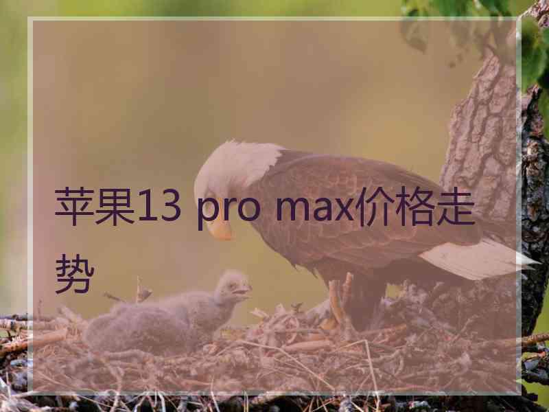 苹果13 pro max价格走势 苹果13 pro max价格走势