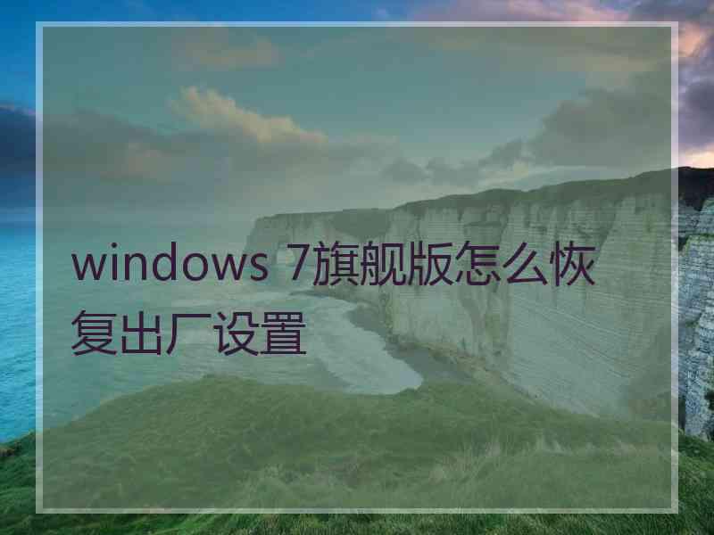 windows 7旗舰版怎么恢复出厂设置 windows 7旗舰版怎么恢复出厂设置
