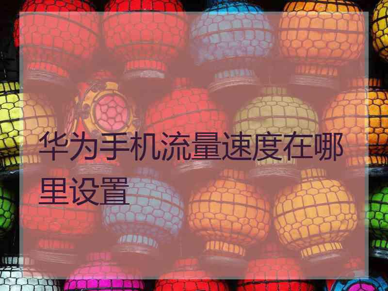 华为手机流量速度在哪里设置 华为手机流量速度在哪里设置