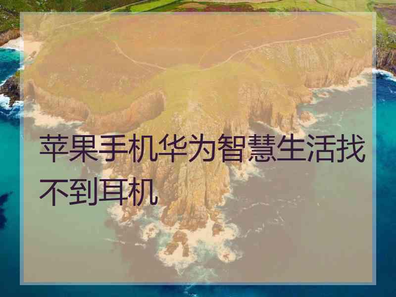 苹果手机华为智慧生活找不到耳机 苹果手机华为智慧生活找不到耳机
