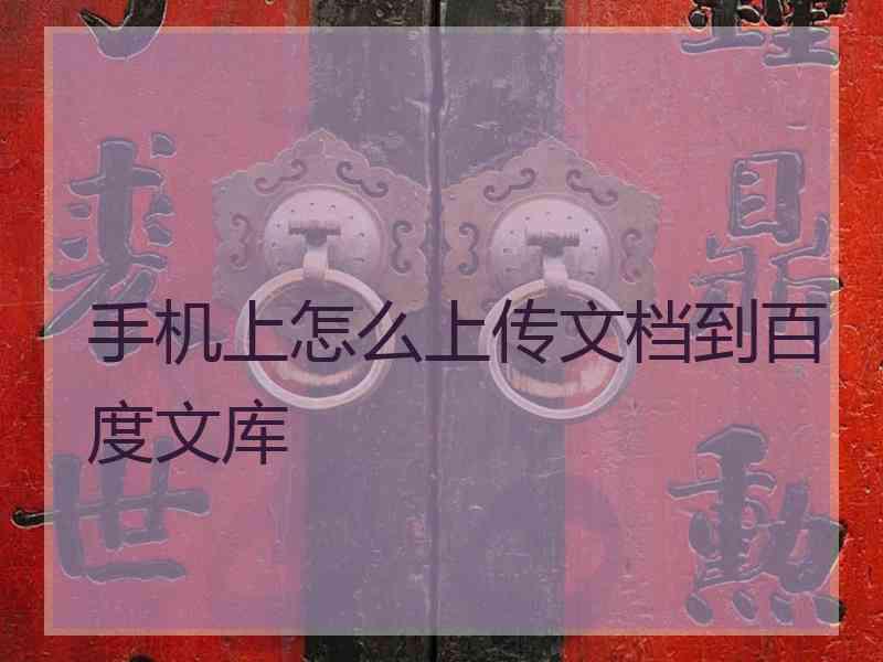 手机上怎么上传文档到百度文库 手机上怎么上传文档到百度文库