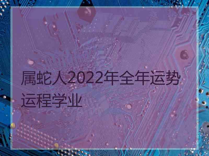 属蛇人2022年全年运势运程学业 属蛇人2022年全年运势运程学业