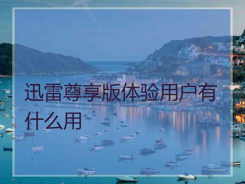 迅雷尊享版体验用户有什么用 迅雷尊享版体验用户有什么用
