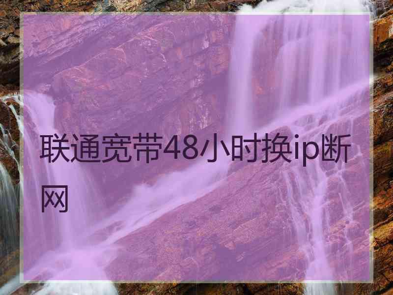 联通宽带48小时换ip断网 联通宽带48小时换ip断网