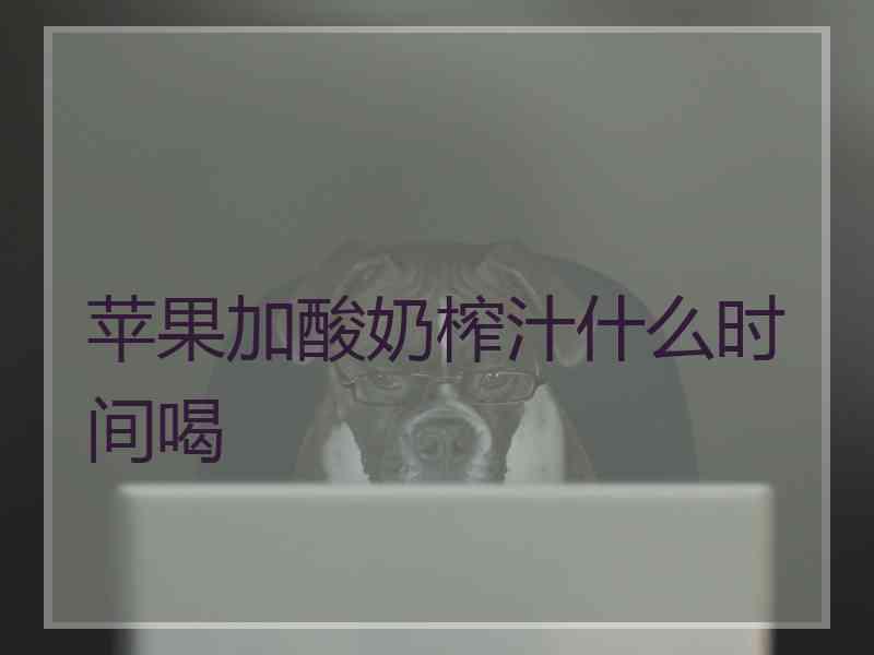 苹果加酸奶榨汁什么时间喝 苹果加酸奶榨汁什么时间喝