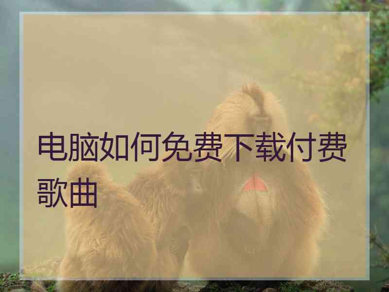 电脑如何免费下载付费歌曲 电脑如何免费下载付费歌曲