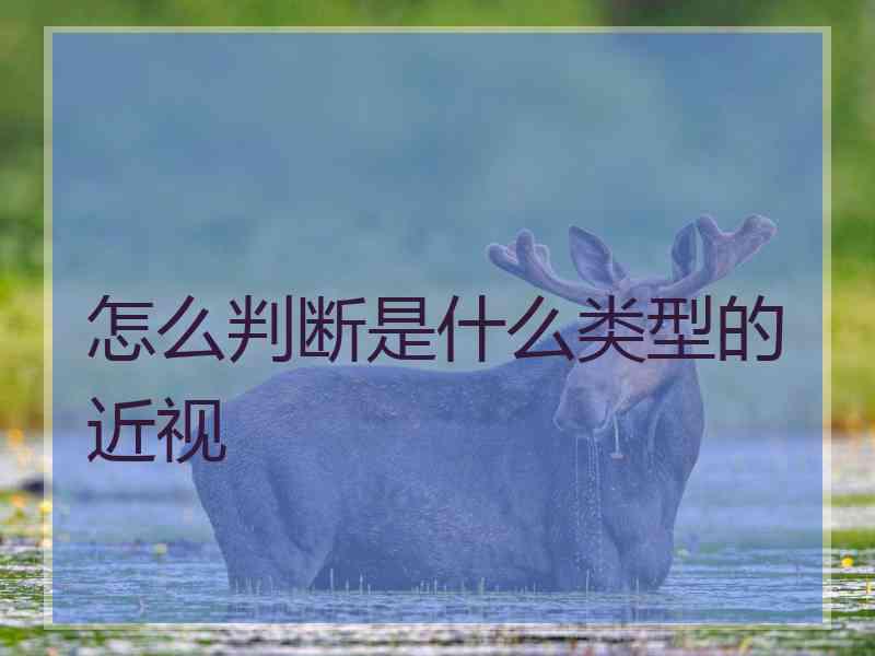 怎么判断是什么类型的近视 怎么判断是什么类型的近视