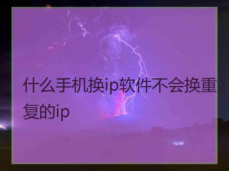 什么手机换ip软件不会换重复的ip 什么手机换ip软件不会换重复的ip