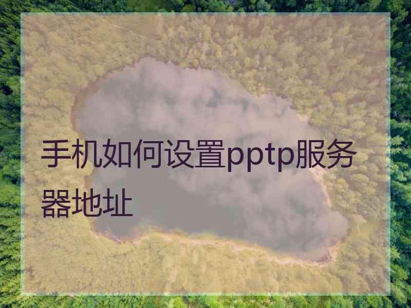 手机如何设置pptp服务器地址 手机如何设置pptp服务器地址