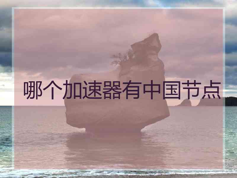 哪个加速器有中国节点 哪个加速器有中国节点
