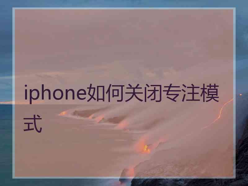 iphone如何关闭专注模式 iphone如何关闭专注模式