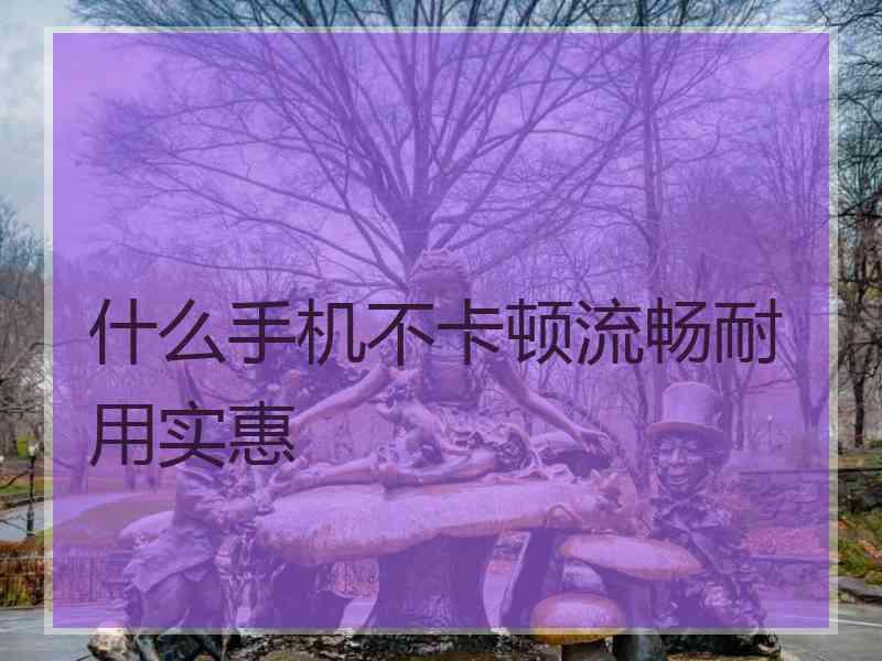 什么手机不卡顿流畅耐用实惠 什么手机不卡顿流畅耐用实惠