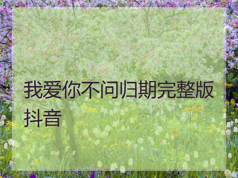 我爱你不问归期完整版抖音 我爱你不问归期完整版抖音