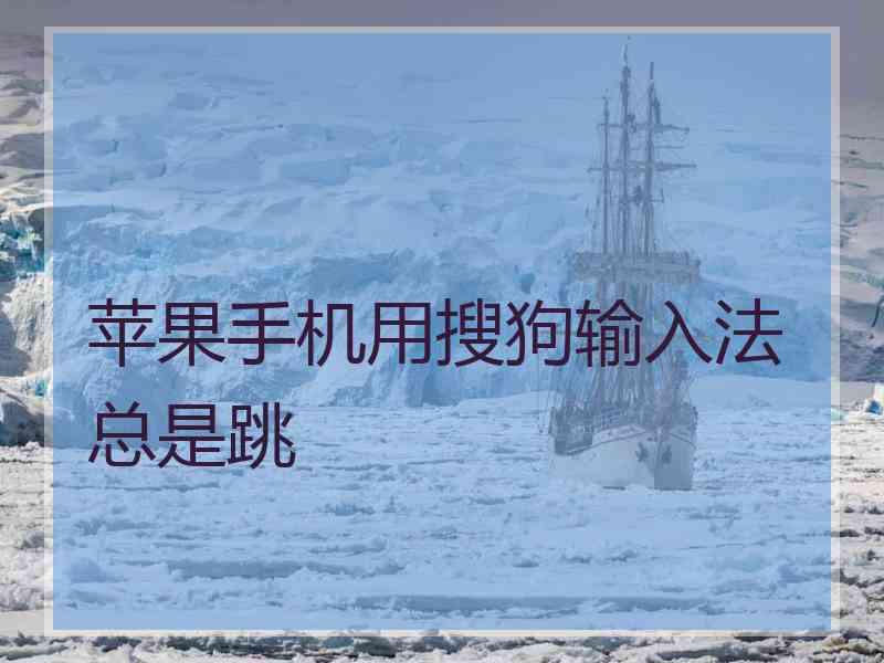 苹果手机用搜狗输入法总是跳 苹果手机用搜狗输入法总是跳