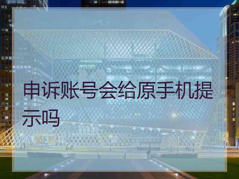 申诉账号会给原手机提示吗 申诉账号会给原手机提示吗