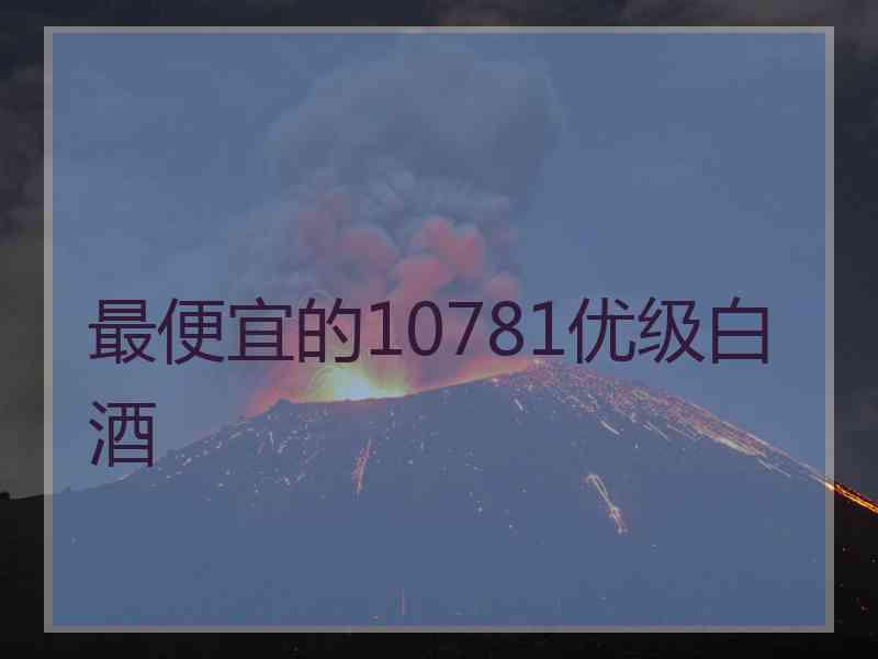 最便宜的10781优级白酒 最便宜的10781优级白酒