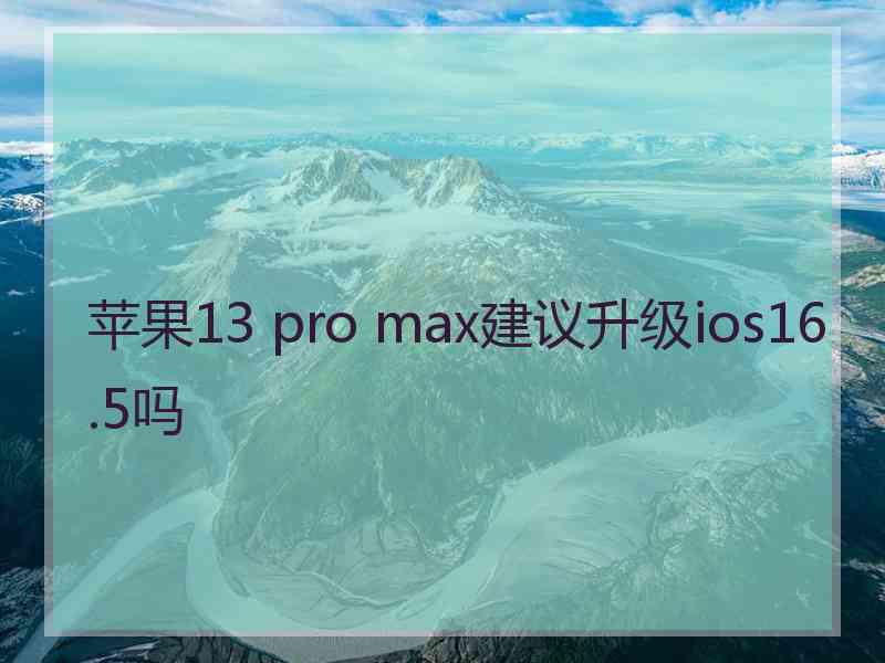 苹果13 pro max建议升级ios16.5吗 苹果13 pro max建议升级ios16.5吗