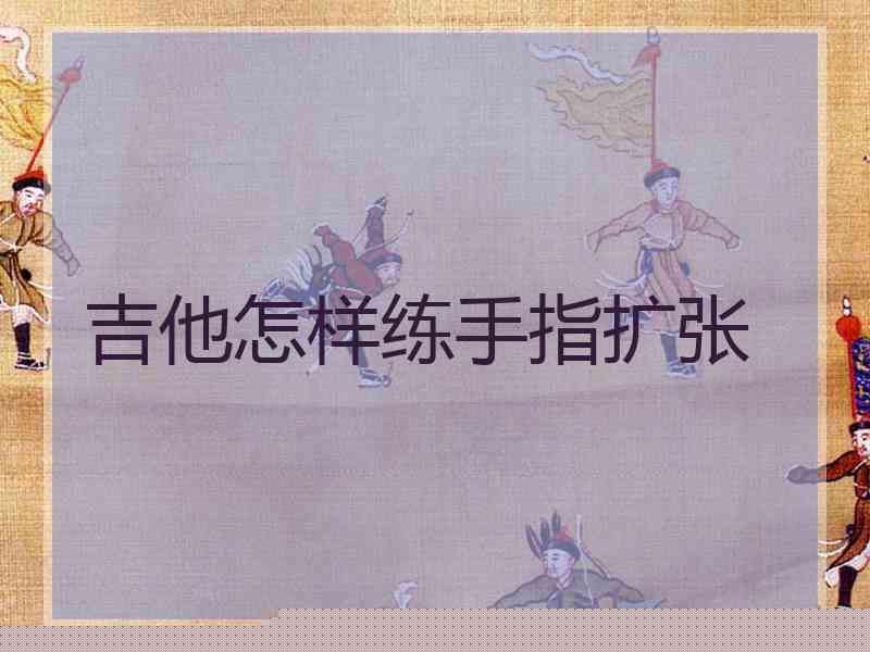 吉他怎样练手指扩张 吉他怎样练手指扩张