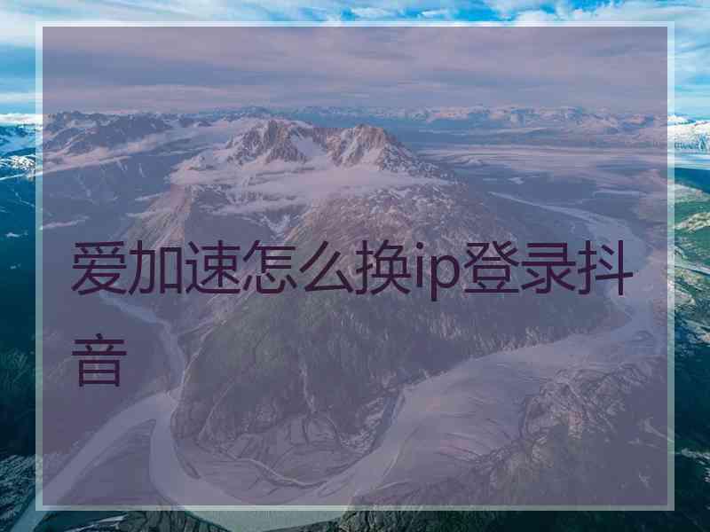 爱加速怎么换ip登录抖音 爱加速怎么换ip登录抖音