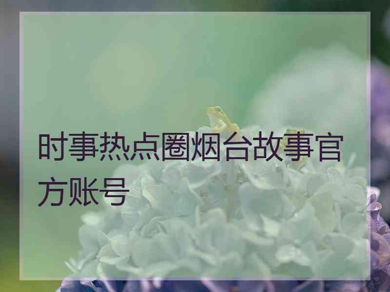 时事热点圈烟台故事官方账号 时事热点圈烟台故事官方账号