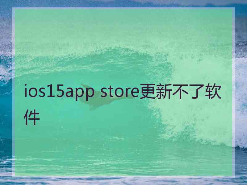 ios15app store更新不了软件 ios15app store更新不了软件