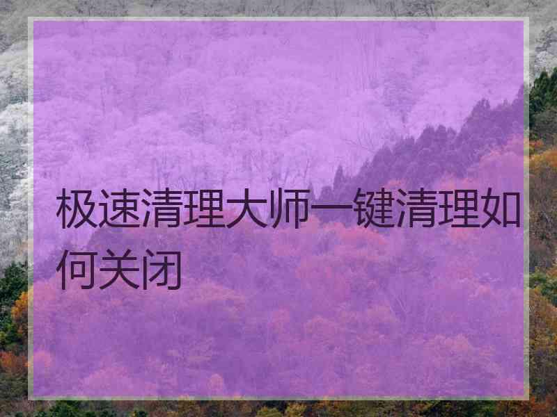 极速清理大师一键清理如何关闭 极速清理大师一键清理如何关闭