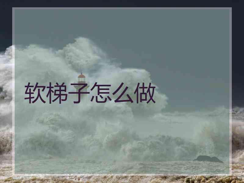 软梯子怎么做 软梯子怎么做