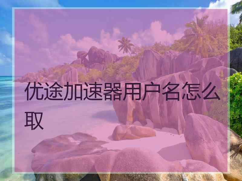 优途加速器用户名怎么取 优途加速器用户名怎么取