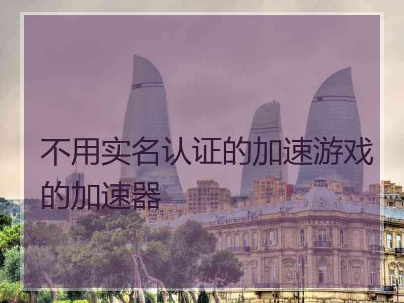 不用实名认证的加速游戏的加速器 不用实名认证的加速游戏的加速器