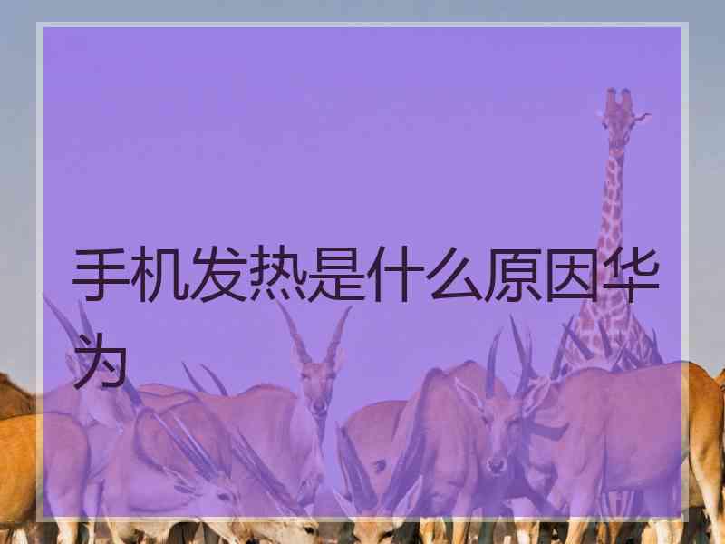 手机发热是什么原因华为 手机发热是什么原因华为